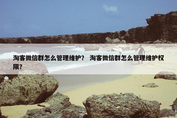 淘客微信群怎么管理维护? 淘客微信群怎么管理维护权限? 淘客微信群怎么管理维护? 淘客微信群怎么管理维护权限?