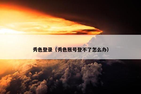 秀色登录(秀色账号登不了怎么办) 秀色登录(秀色账号登不了怎么办)