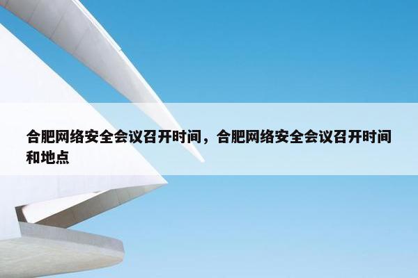 合肥网络安全会议召开时间,合肥网络安全会议召开时间和地点 合肥网络安全会议召开时间,合肥网络安全会议召开时间和地点
