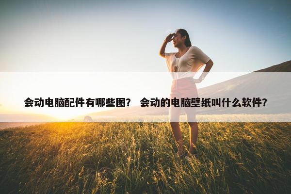 会动电脑配件有哪些图？ 会动的电脑壁纸叫什么软件？