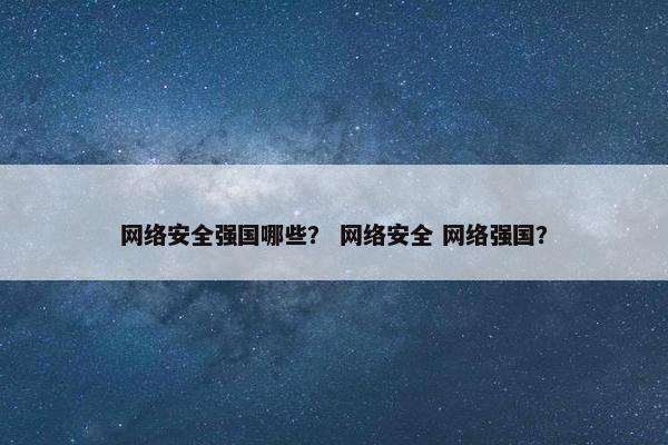 网络安全强国哪些? 网络安全 网络强国? 网络安全强国哪些? 网络安全 网络强国?