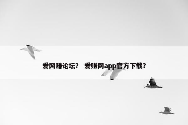 爱网赚论坛？ 爱赚网app官方下载？