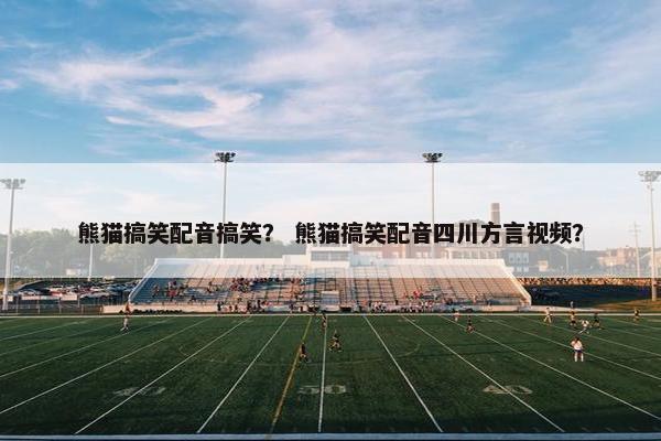 熊猫搞笑配音搞笑？ 熊猫搞笑配音四川方言视频？