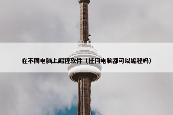 在不同电脑上编程软件(任何电脑都可以编程吗) 在不同电脑上编程软件(任何电脑都可以编程吗)