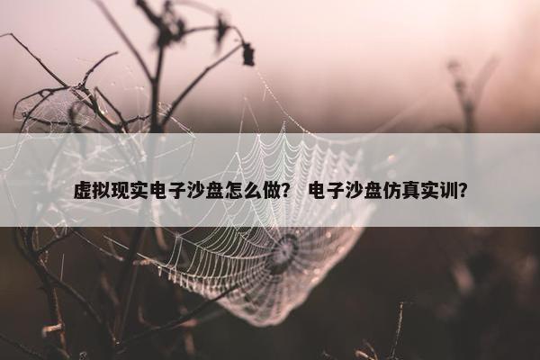 虚拟现实电子沙盘怎么做？ 电子沙盘仿真实训？