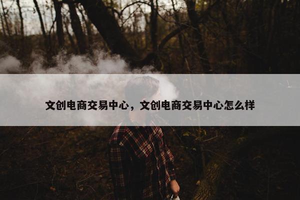 文创电商交易中心,文创电商交易中心怎么样 文创电商交易中心,文创电商交易中心怎么样