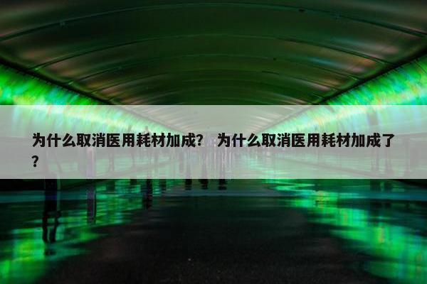 为什么取消医用耗材加成？ 为什么取消医用耗材加成了？
