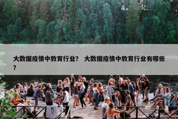 大数据疫情中教育行业? 大数据疫情中教育行业有哪些? 大数据疫情中教育行业? 大数据疫情中教育行业有哪些?