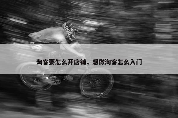 淘客要怎么开店铺，想做淘客怎么入门