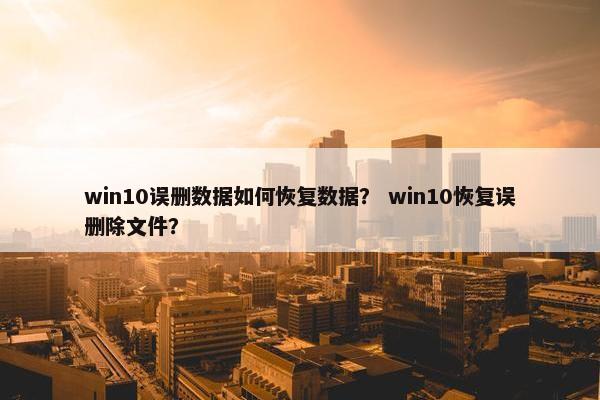 win10误删数据如何恢复数据? win10恢复误删除文件? win10误删数据如何恢复数据? win10恢复误删除文件?