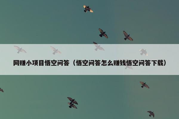 网赚小项目悟空问答(悟空问答怎么赚钱悟空问答下载) 网赚小项目悟空问答(悟空问答怎么赚钱悟空问答下载)