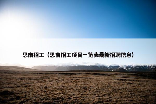思南招工(思南招工项目一览表最新招聘信息) 思南招工(思南招工项目一览表最新招聘信息)