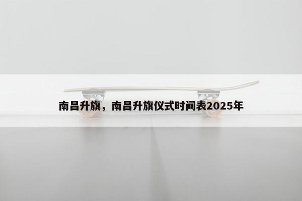 南昌升旗，南昌升旗仪式时间表2025年