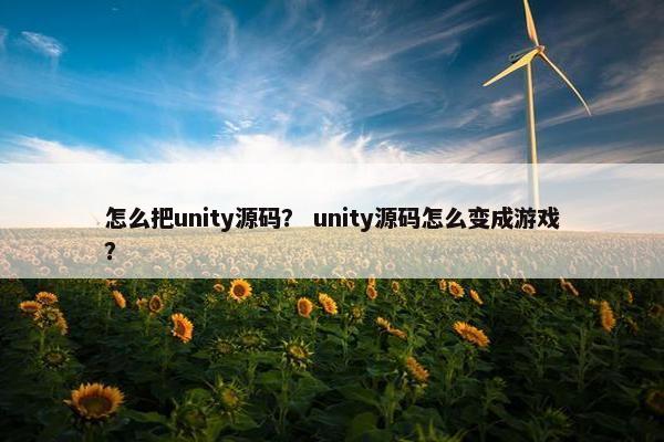 怎么把unity源码? unity源码怎么变成游戏? 怎么把unity源码? unity源码怎么变成游戏?