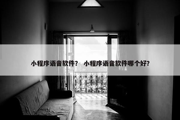 小程序语音软件? 小程序语音软件哪个好? 小程序语音软件? 小程序语音软件哪个好?