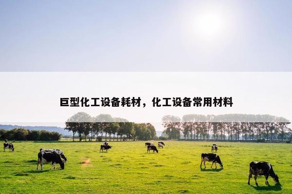 巨型化工设备耗材,化工设备常用材料 巨型化工设备耗材,化工设备常用材料