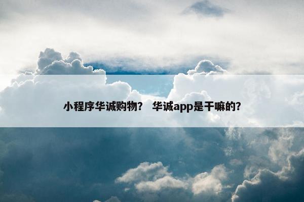 小程序华诚购物? 华诚app是干嘛的? 小程序华诚购物? 华诚app是干嘛的?