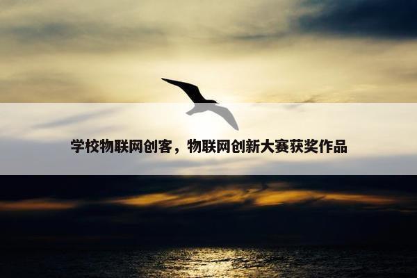 学校物联网创客,物联网创新大赛获奖作品 学校物联网创客,物联网创新大赛获奖作品