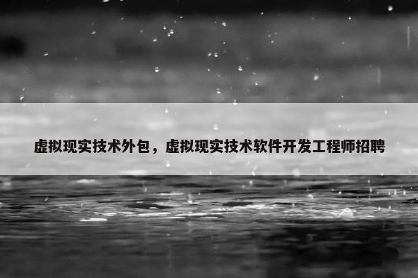 虚拟现实技术外包,虚拟现实技术软件开发工程师招聘 虚拟现实技术外包,虚拟现实技术软件开发工程师招聘