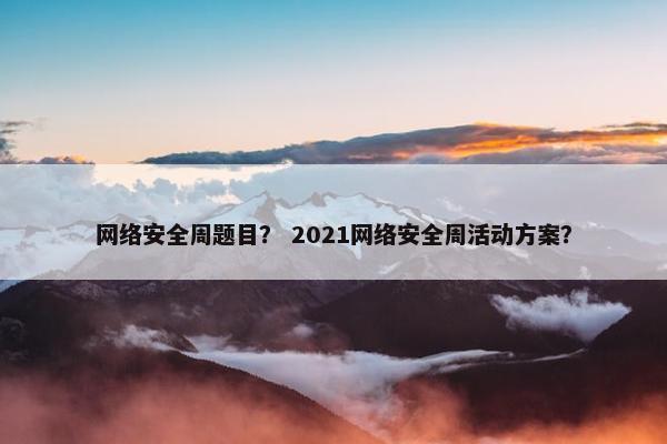 网络安全周题目? 2021网络安全周活动方案? 网络安全周题目? 2021网络安全周活动方案?