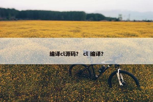 编译cl源码? cl 编译? 编译cl源码? cl 编译?