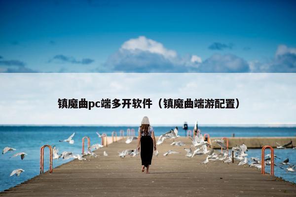 镇魔曲pc端多开软件（镇魔曲端游配置）