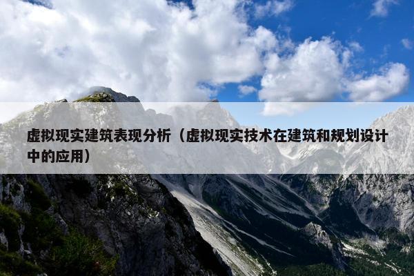 虚拟现实建筑表现分析（虚拟现实技术在建筑和规划设计中的应用）