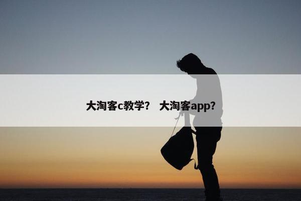 大淘客c教学？ 大淘客app？