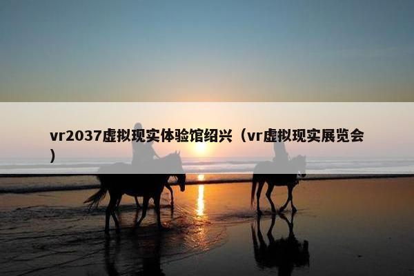vr2037虚拟现实体验馆绍兴（vr虚拟现实展览会）