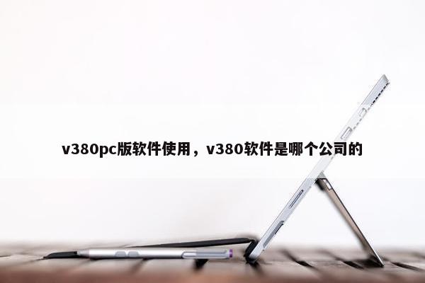 v380pc版软件使用，v380软件是哪个公司的