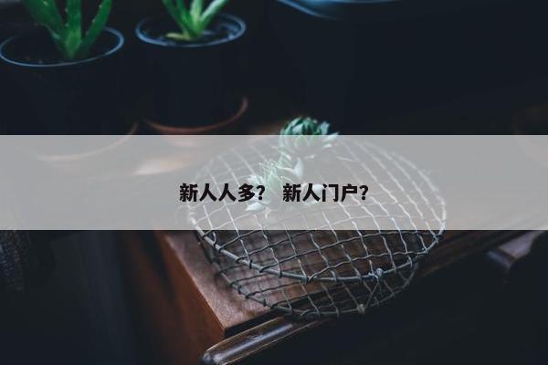 新人人多? 新人门户? 新人人多? 新人门户?