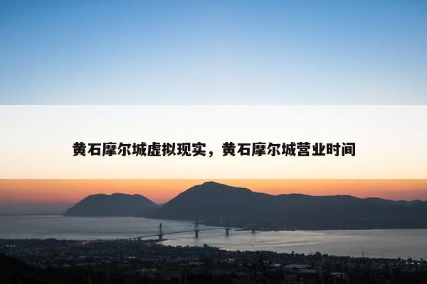 黄石摩尔城虚拟现实，黄石摩尔城营业时间