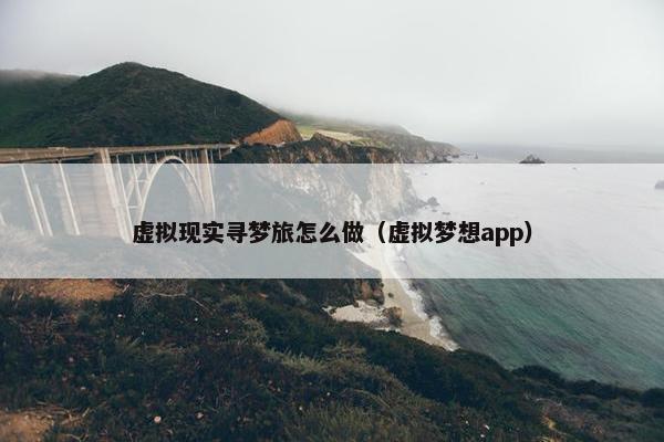 虚拟现实寻梦旅怎么做（虚拟梦想app）