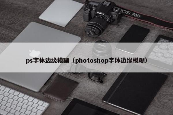 ps字体边缘模糊（photoshop字体边缘模糊）