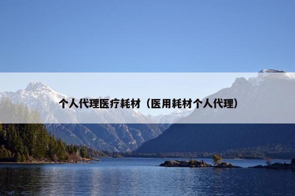 个人代理医疗耗材(医用耗材个人代理) 个人代理医疗耗材(医用耗材个人代理)