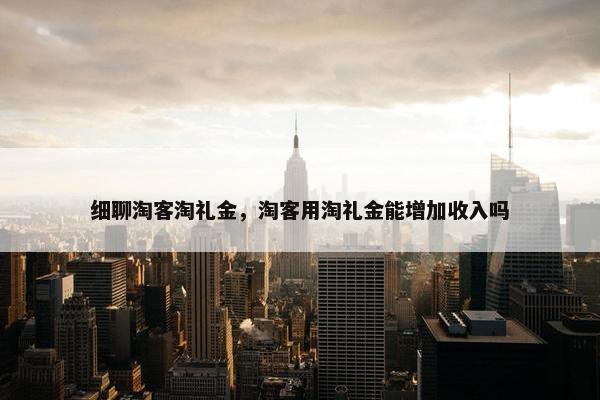 细聊淘客淘礼金，淘客用淘礼金能增加收入吗