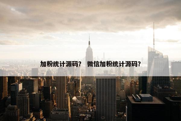加粉统计源码? 微信加粉统计源码? 加粉统计源码? 微信加粉统计源码?