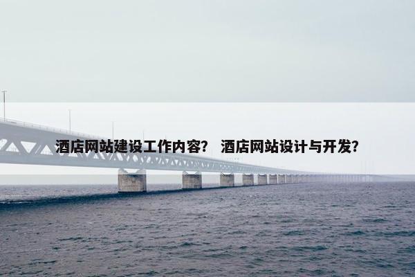 酒店网站建设工作内容？ 酒店网站设计与开发？