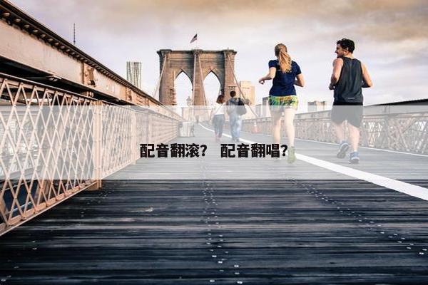 配音翻滚？ 配音翻唱？