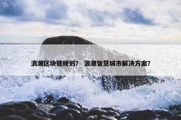 浪潮区块链规划？ 浪潮智慧城市解决方案？