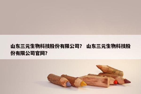 山东三元生物科技股份有限公司？ 山东三元生物科技股份有限公司官网？