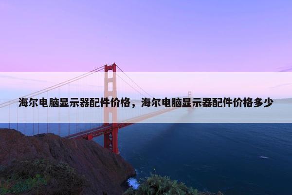 海尔电脑显示器配件价格,海尔电脑显示器配件价格多少 海尔电脑显示器配件价格,海尔电脑显示器配件价格多少