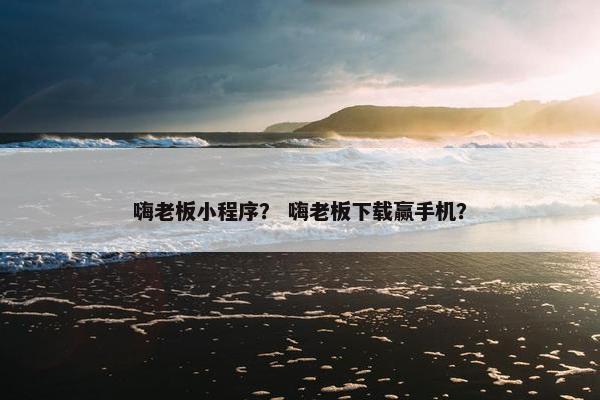 嗨老板小程序? 嗨老板下载赢手机? 嗨老板小程序? 嗨老板下载赢手机?