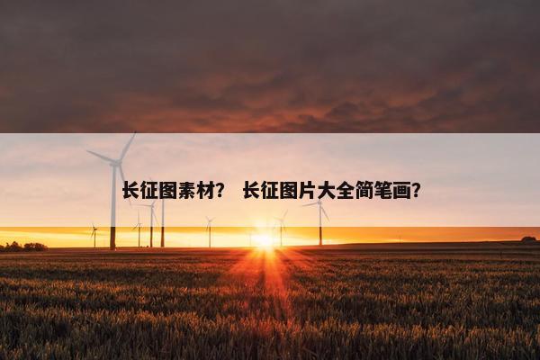 长征图素材？ 长征图片大全简笔画？