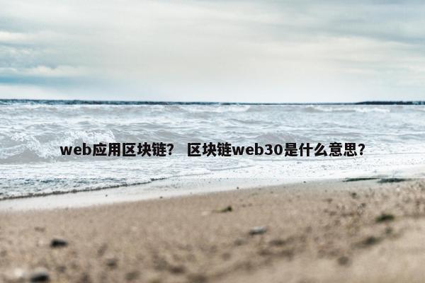 web应用区块链？ 区块链web30是什么意思？