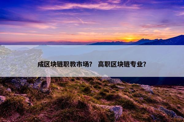 成区块链职教市场？ 高职区块链专业？