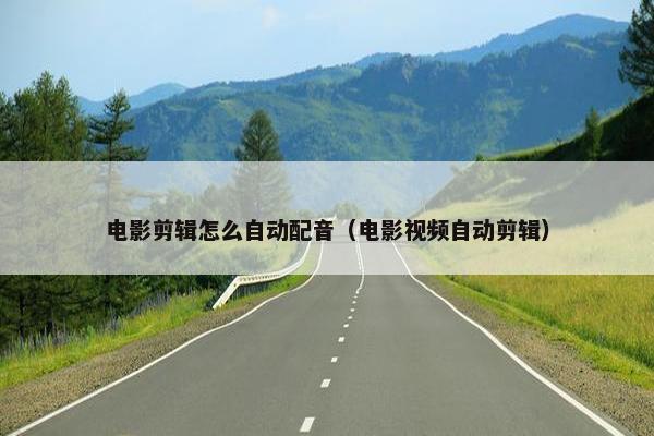 电影剪辑怎么自动配音(电影视频自动剪辑) 电影剪辑怎么自动配音(电影视频自动剪辑)
