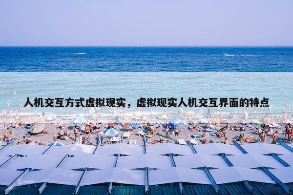 人机交互方式虚拟现实,虚拟现实人机交互界面的特点 人机交互方式虚拟现实,虚拟现实人机交互界面的特点