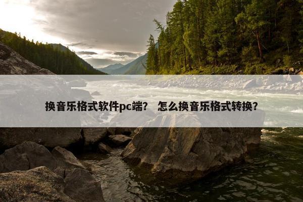 换音乐格式软件pc端？ 怎么换音乐格式转换？