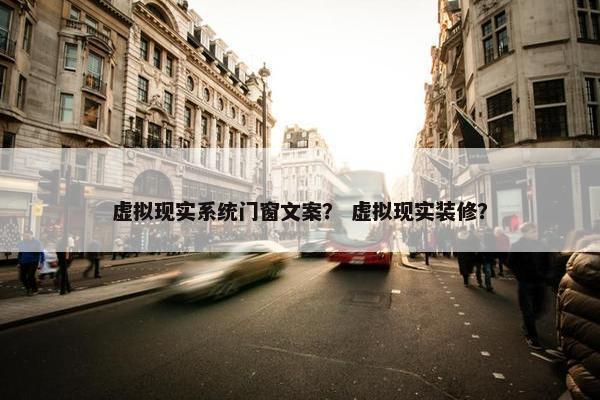 虚拟现实系统门窗文案？ 虚拟现实装修？